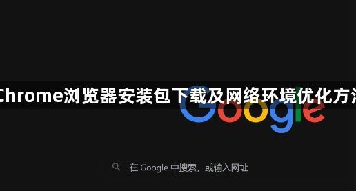 Chrome浏览器安装包下载及网络环境优化方法1