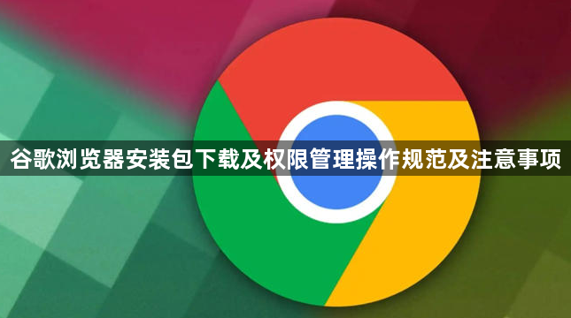 谷歌浏览器安装包下载及权限管理操作规范及注意事项1