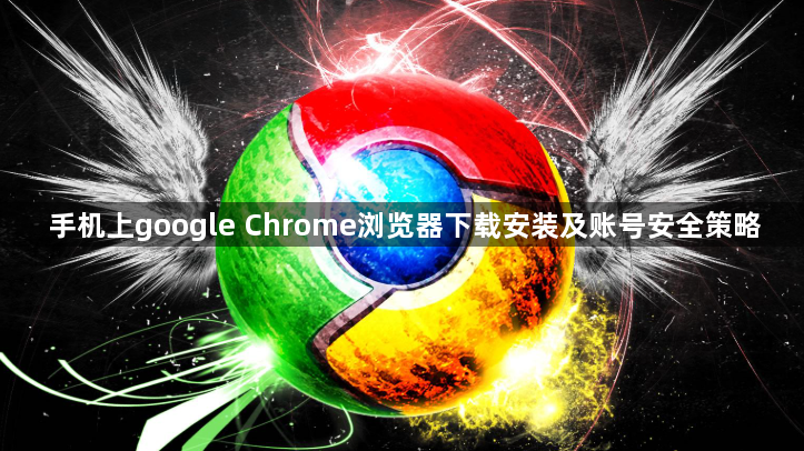 手机上google Chrome浏览器下载安装及账号安全策略1