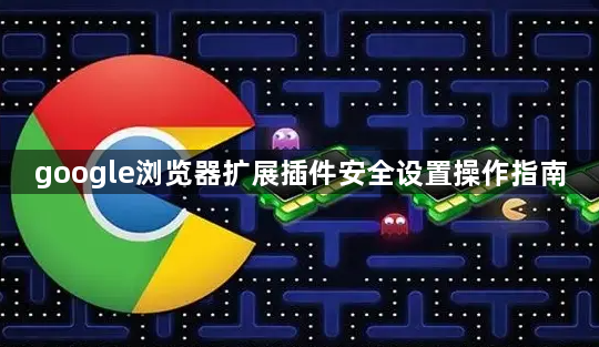 google浏览器扩展插件安全设置操作指南1