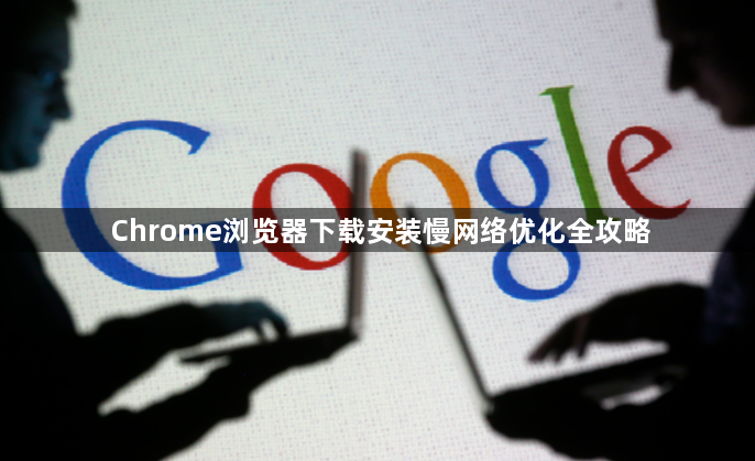 Chrome浏览器下载安装慢网络优化全攻略1