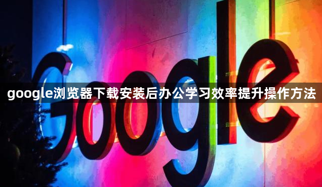 google浏览器下载安装后办公学习效率提升操作方法1