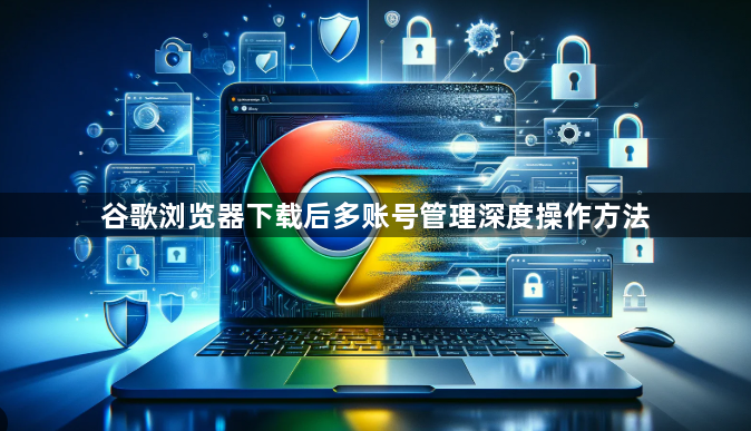 谷歌浏览器下载后多账号管理深度操作方法1