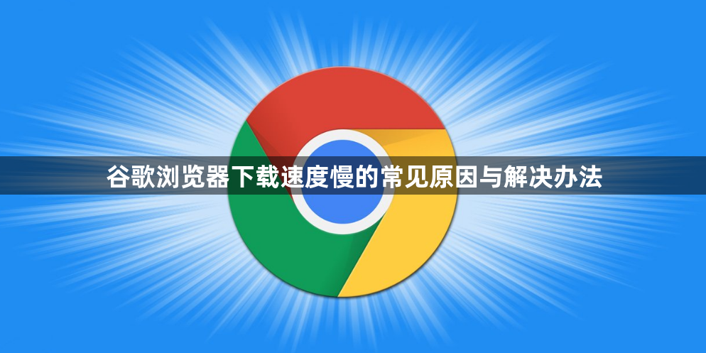 谷歌浏览器下载速度慢的常见原因与解决办法1