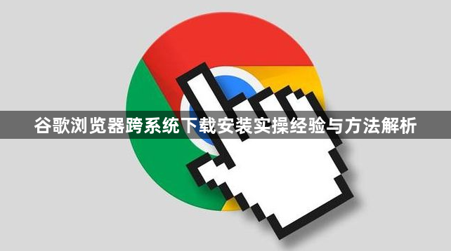谷歌浏览器跨系统下载安装实操经验与方法解析1