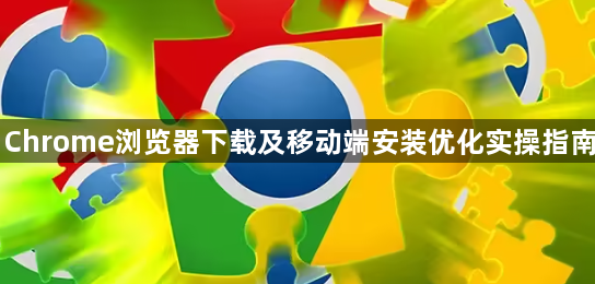 Chrome浏览器下载及移动端安装优化实操指南1