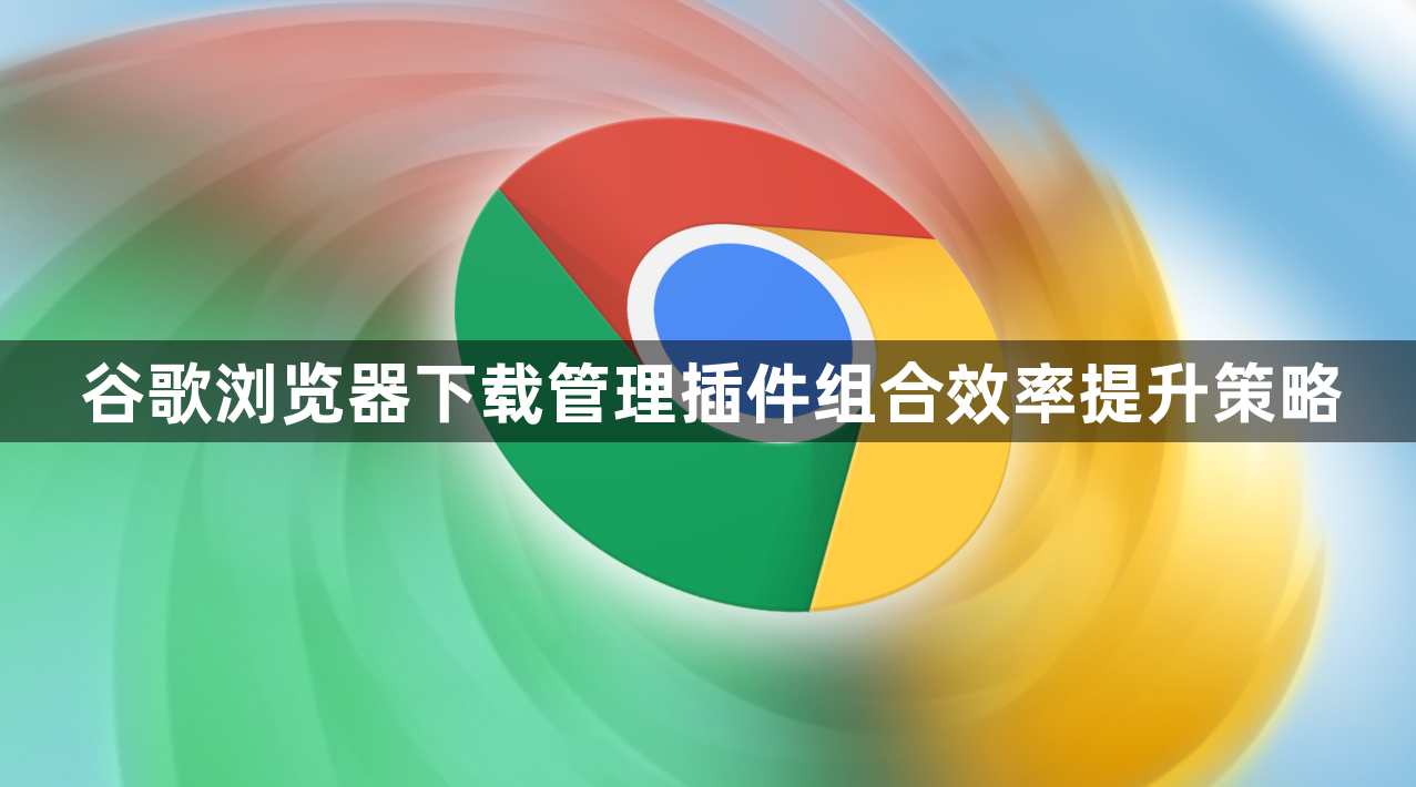 谷歌浏览器下载管理插件组合效率提升策略1