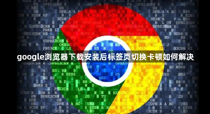 google浏览器下载安装后标签页切换卡顿如何解决1