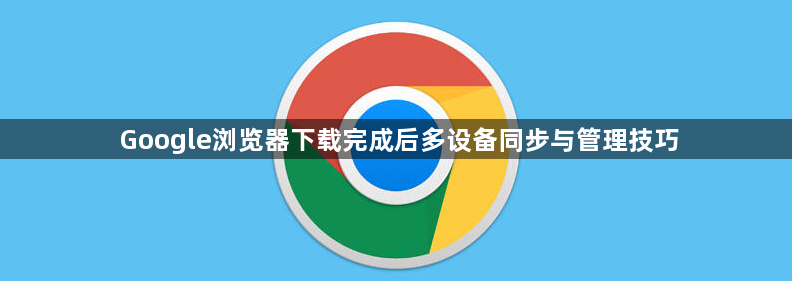 Google浏览器下载完成后多设备同步与管理技巧1