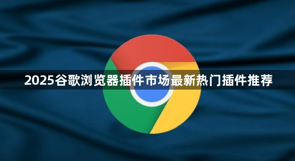 2025谷歌浏览器插件市场最新热门插件推荐1