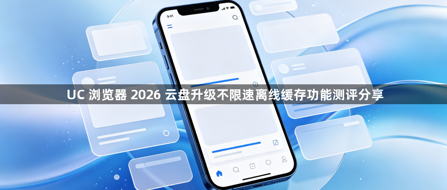 UC 浏览器 2026 云盘升级不限速离线缓存功能测评分享1