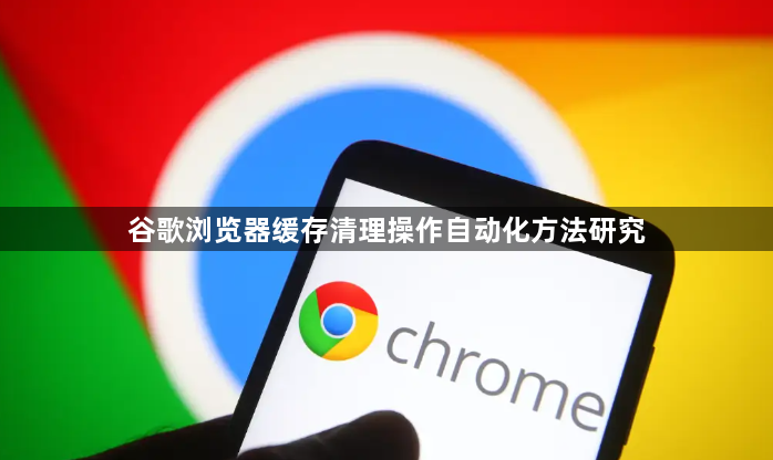 谷歌浏览器缓存清理操作自动化方法研究1