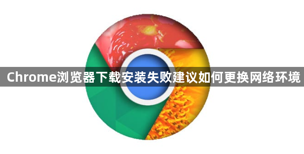 Chrome浏览器下载安装失败建议如何更换网络环境1