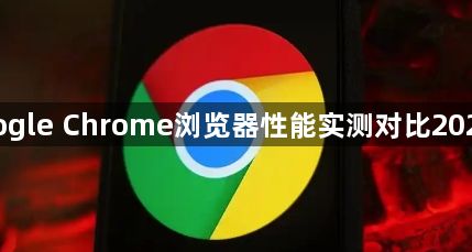 Google Chrome浏览器性能实测对比2025版1