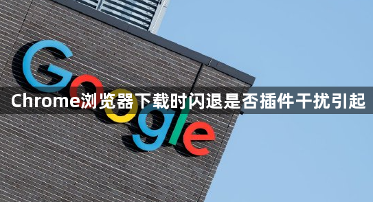 Chrome浏览器下载时闪退是否插件干扰引起1