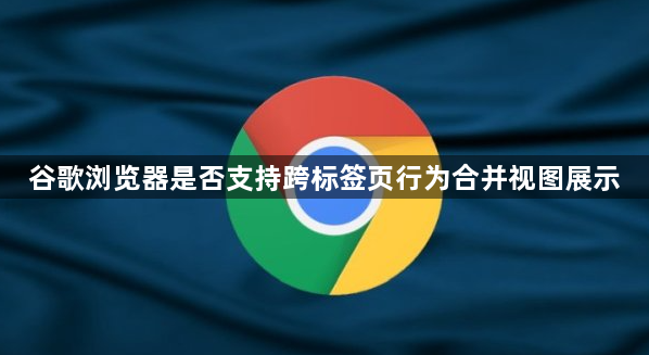 谷歌浏览器是否支持跨标签页行为合并视图展示1