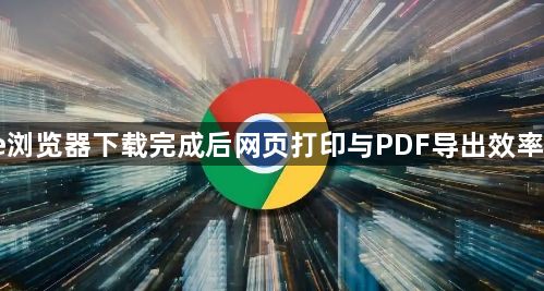 Chrome浏览器下载完成后网页打印与PDF导出效率优化教程1