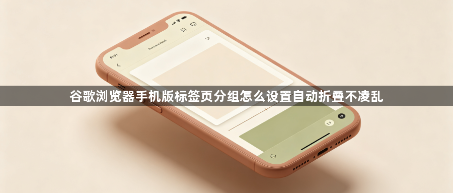 谷歌浏览器手机版标签页分组怎么设置自动折叠不凌乱1