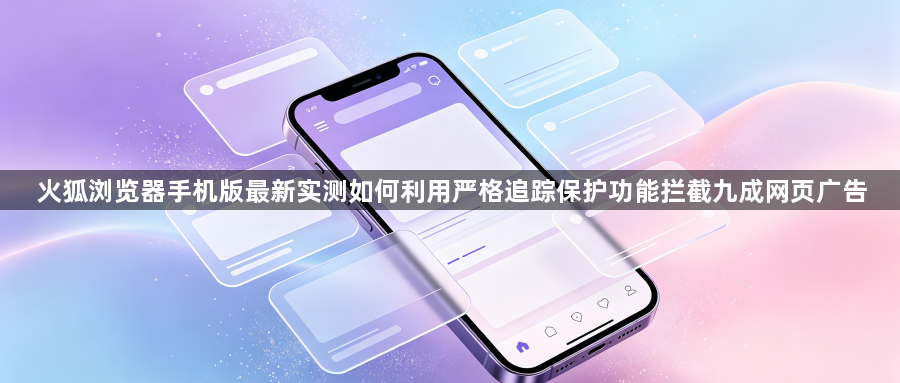 火狐浏览器手机版最新实测如何利用严格追踪保护功能拦截九成网页广告1