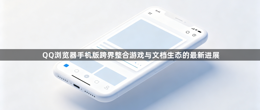 QQ浏览器手机版跨界整合游戏与文档生态的最新进展1