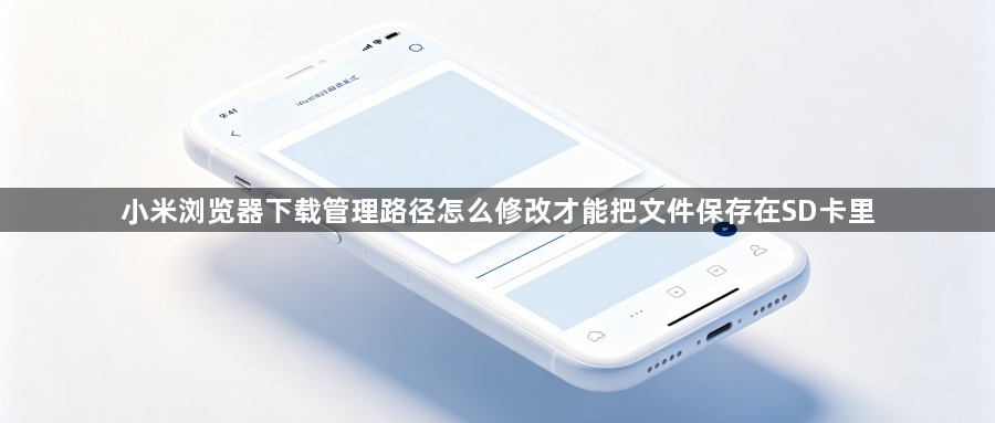 小米浏览器下载管理路径怎么修改才能把文件保存在SD卡里1