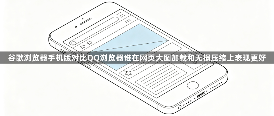 谷歌浏览器手机版对比QQ浏览器谁在网页大图加载和无损压缩上表现更好1