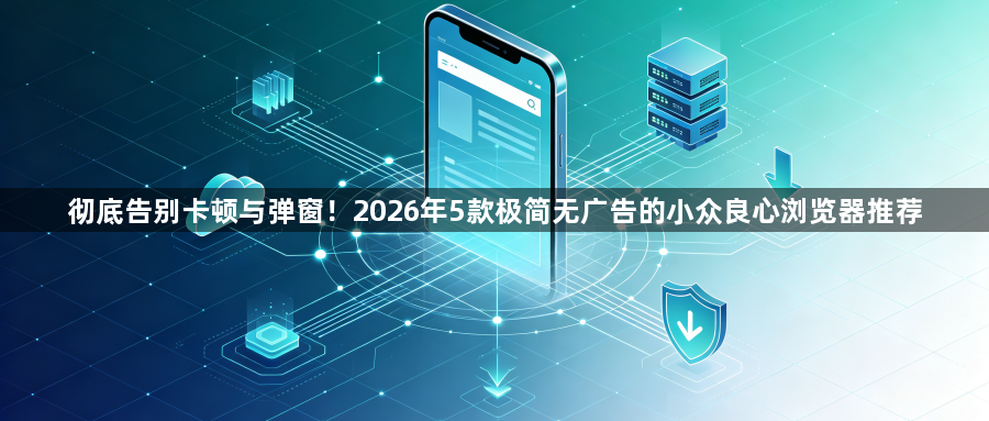 彻底告别卡顿与弹窗!2026年5款极简无广告的小众良心浏览器推荐1