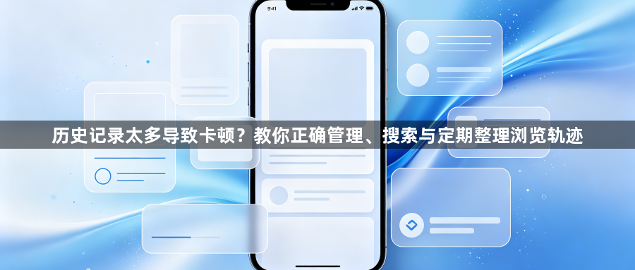 历史记录太多导致卡顿？教你正确管理、搜索与定期整理浏览轨迹1