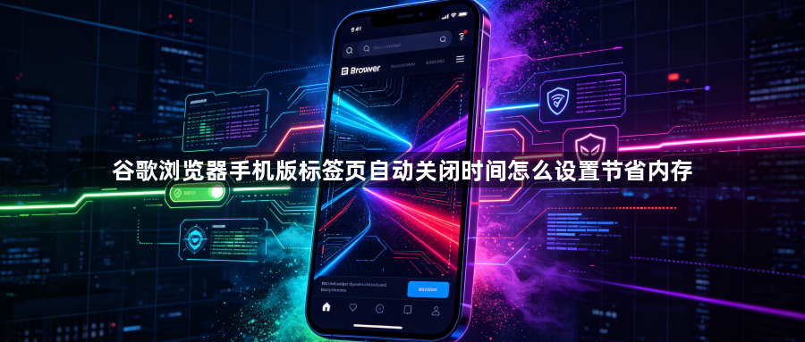 谷歌浏览器手机版标签页自动关闭时间怎么设置节省内存1
