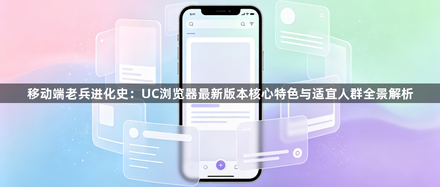 移动端老兵进化史：UC浏览器最新版本核心特色与适宜人群全景解析1