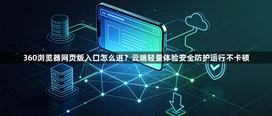 360浏览器网页版入口怎么进？云端轻量体验安全防护运行不卡顿1