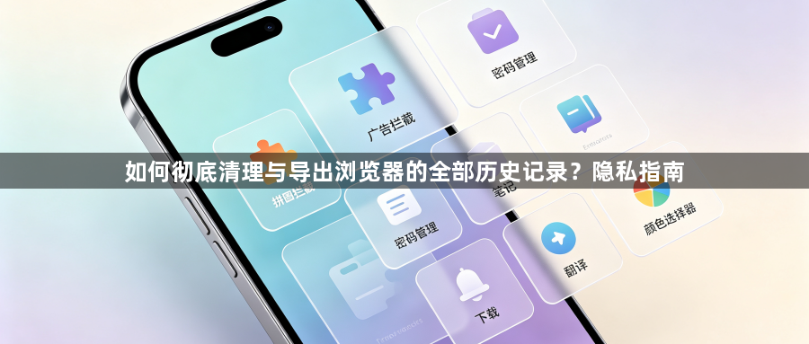 如何彻底清理与导出浏览器的全部历史记录？隐私指南1