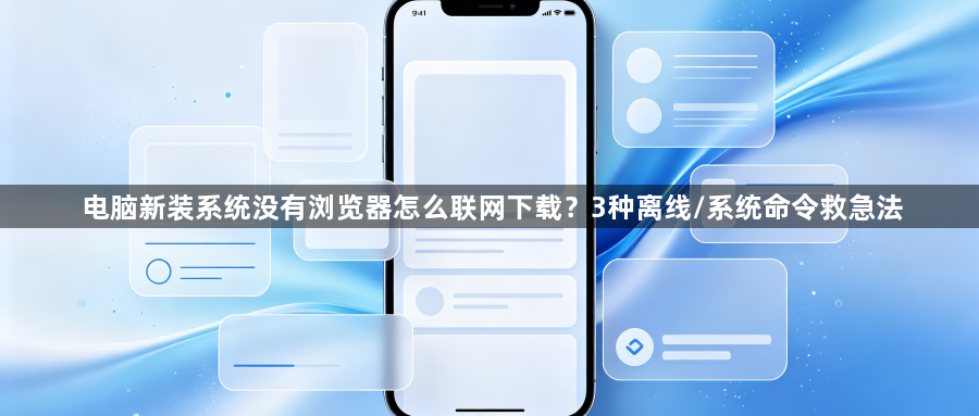 电脑新装系统没有浏览器怎么联网下载?3种离线/系统命令救急法1
