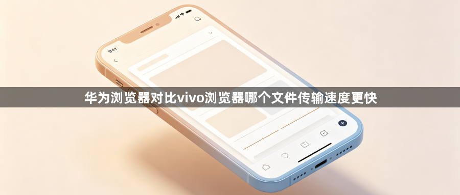 华为浏览器对比vivo浏览器哪个文件传输速度更快1