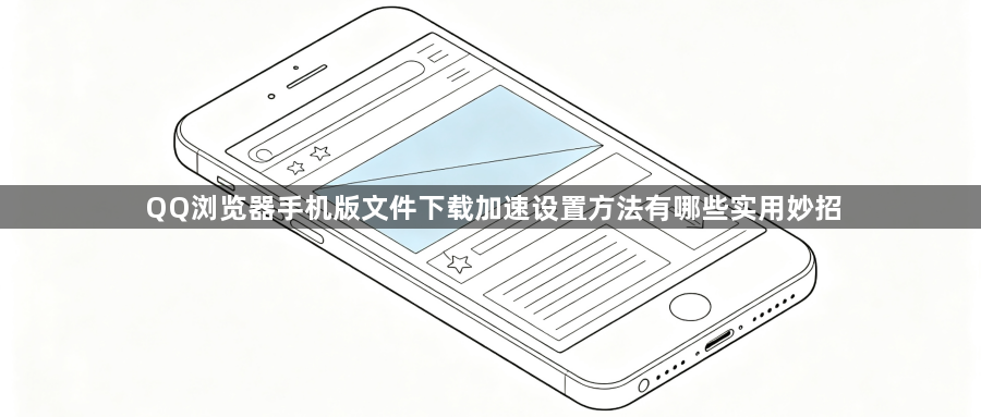 QQ浏览器手机版文件下载加速设置方法有哪些实用妙招1