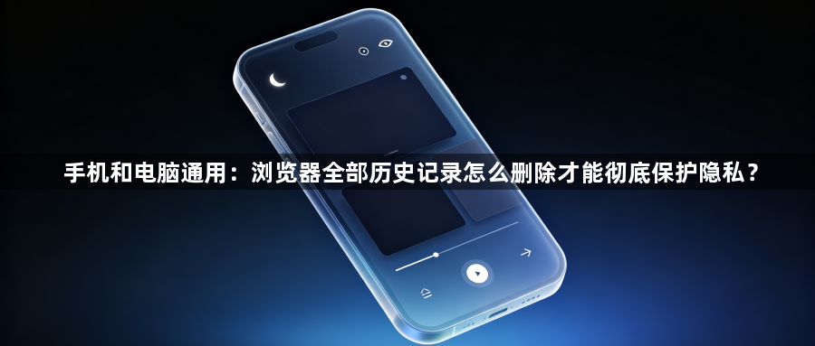 手机和电脑通用:浏览器全部历史记录怎么删除才能彻底保护隐私?1