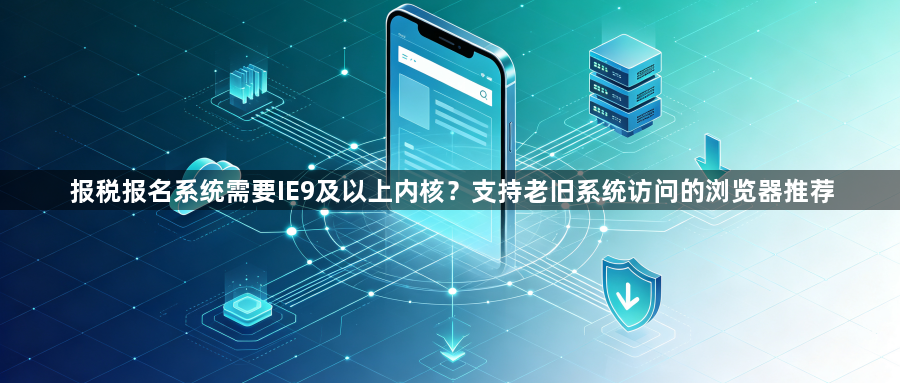报税报名系统需要IE9及以上内核？支持老旧系统访问的浏览器推荐1
