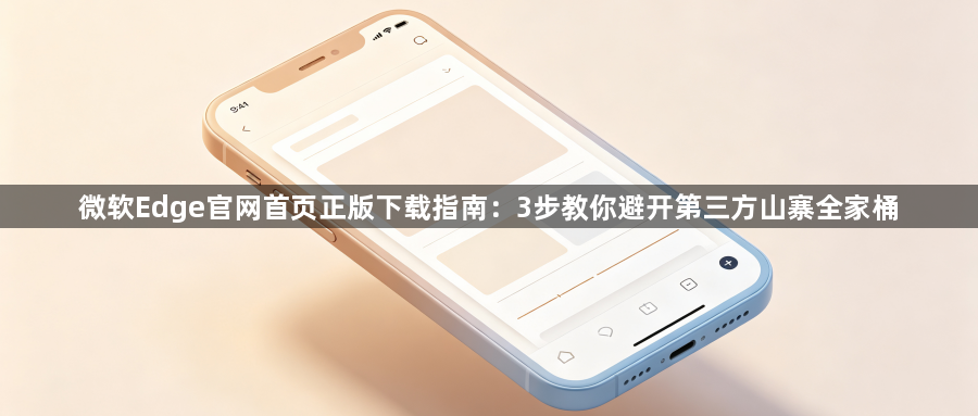 微软Edge官网首页正版下载指南：3步教你避开第三方山寨全家桶1