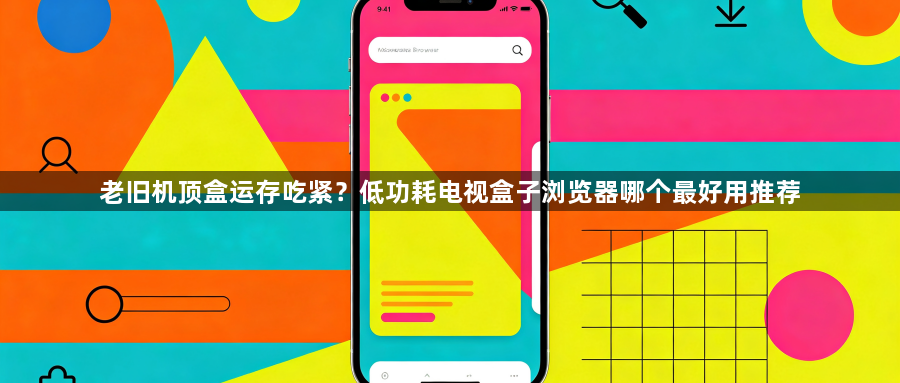老旧机顶盒运存吃紧？低功耗电视盒子浏览器哪个最好用推荐1